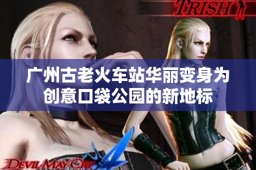 广州古老火车站华丽变身为创意口袋公园的新地标