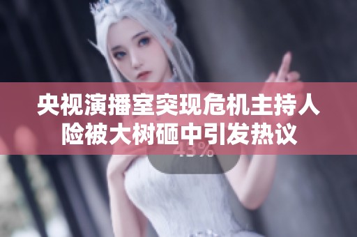 央视演播室突现危机主持人险被大树砸中引发热议