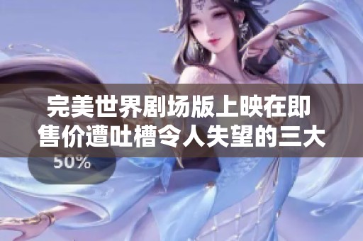 完美世界剧场版上映在即 售价遭吐槽令人失望的三大原因揭秘