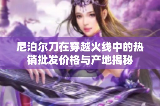 尼泊尔刀在穿越火线中的热销批发价格与产地揭秘