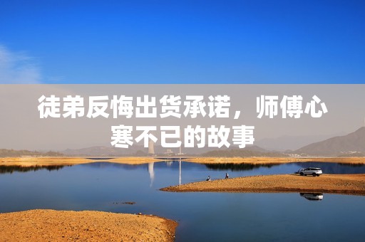 徒弟反悔出货承诺，师傅心寒不已的故事