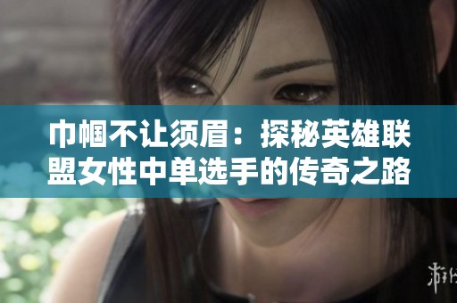 巾帼不让须眉：探秘英雄联盟女性中单选手的传奇之路