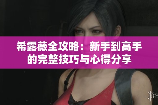 希露薇全攻略：新手到高手的完整技巧与心得分享