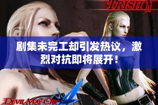 剧集未完工却引发热议，激烈对抗即将展开！