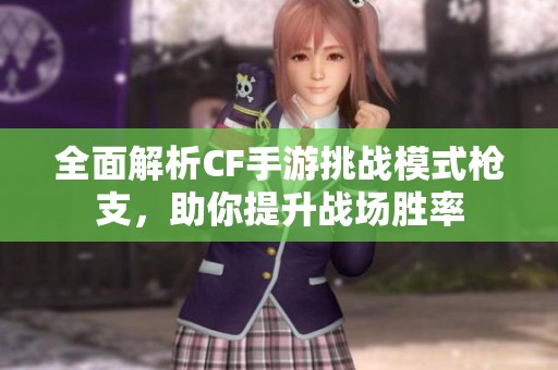 全面解析CF手游挑战模式枪支，助你提升战场胜率