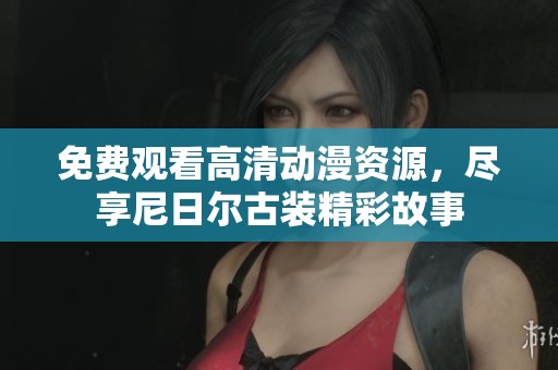 免费观看高清动漫资源，尽享尼日尔古装精彩故事