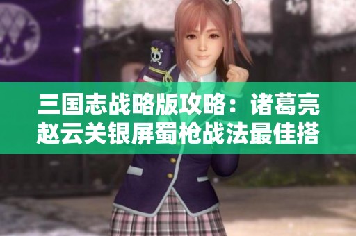 三国志战略版攻略：诸葛亮赵云关银屏蜀枪战法最佳搭配解析