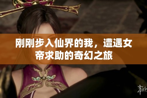 刚刚步入仙界的我，遭遇女帝求助的奇幻之旅