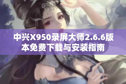 中兴X950录屏大师2.6.6版本免费下载与安装指南
