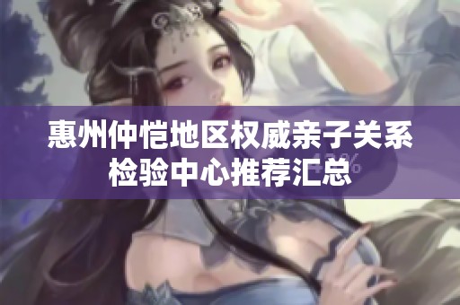 惠州仲恺地区权威亲子关系检验中心推荐汇总