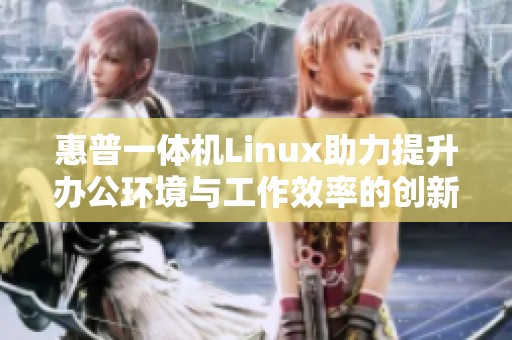 惠普一体机Linux助力提升办公环境与工作效率的创新工具