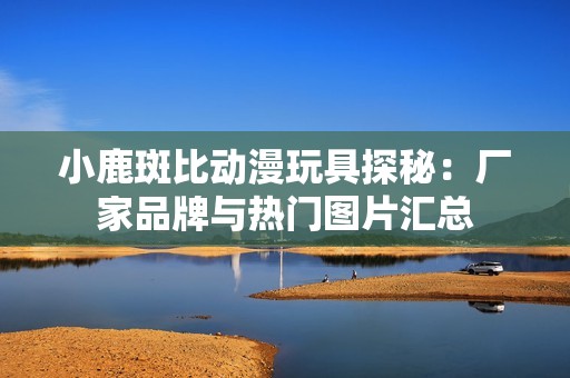 小鹿斑比动漫玩具探秘：厂家品牌与热门图片汇总