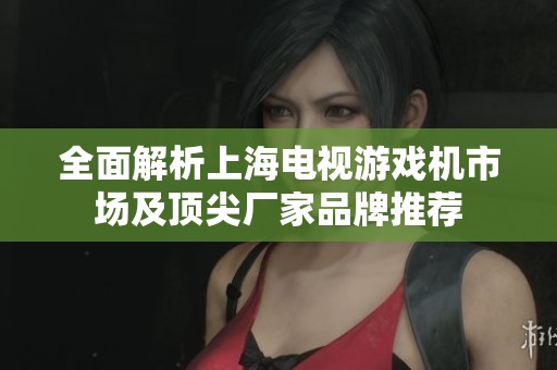 全面解析上海电视游戏机市场及顶尖厂家品牌推荐