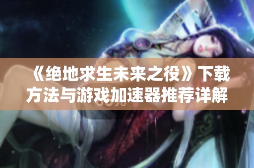 《绝地求生未来之役》下载方法与游戏加速器推荐详解