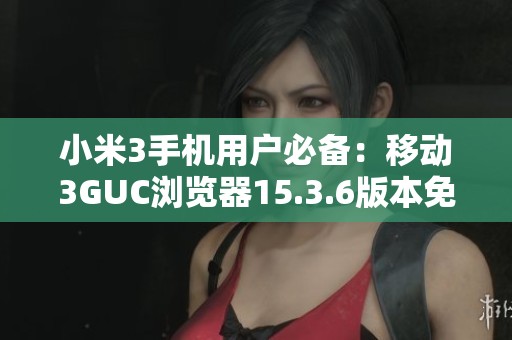 小米3手机用户必备：移动3GUC浏览器15.3.6版本免费下载
