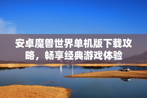 安卓魔兽世界单机版下载攻略，畅享经典游戏体验