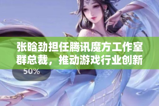 张晗劲担任腾讯魔方工作室群总裁，推动游戏行业创新与发展