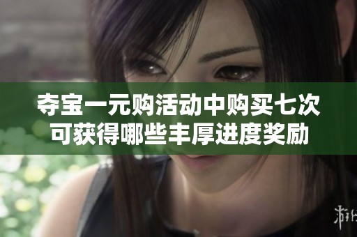 夺宝一元购活动中购买七次可获得哪些丰厚进度奖励