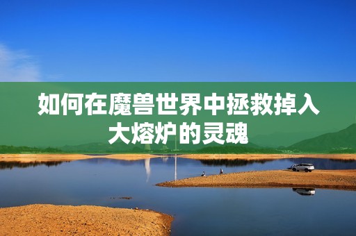 如何在魔兽世界中拯救掉入大熔炉的灵魂