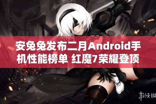 安兔兔发布二月Android手机性能榜单 红魔7荣耀登顶