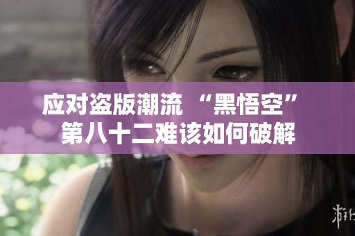 应对盗版潮流 “黑悟空” 第八十二难该如何破解