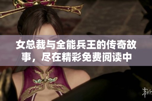 女总裁与全能兵王的传奇故事，尽在精彩免费阅读中