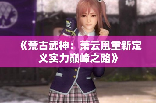 《荒古武神：萧云凰重新定义实力巅峰之路》