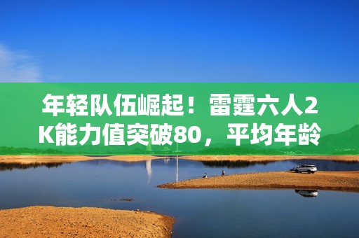 年轻队伍崛起！雷霆六人2K能力值突破80，平均年龄仅25岁