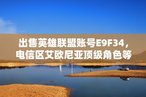 出售英雄联盟账号E9F34，电信区艾欧尼亚顶级角色等你来拿