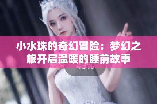小水珠的奇幻冒险：梦幻之旅开启温暖的睡前故事