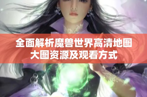 全面解析魔兽世界高清地图大图资源及观看方式