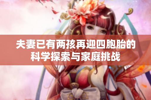 夫妻已有两孩再迎四胞胎的科学探索与家庭挑战
