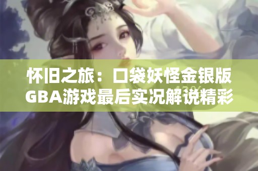 怀旧之旅：口袋妖怪金银版GBA游戏最后实况解说精彩回顾