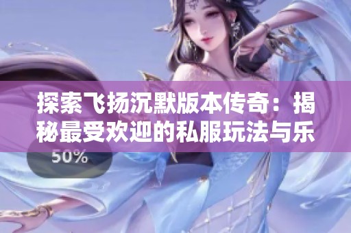 探索飞扬沉默版本传奇：揭秘最受欢迎的私服玩法与乐趣