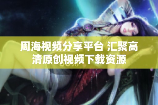 周海视频分享平台 汇聚高清原创视频下载资源