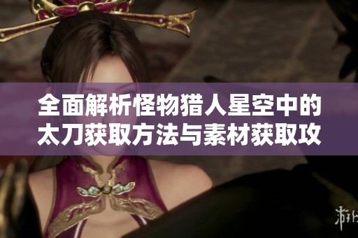全面解析怪物猎人星空中的太刀获取方法与素材获取攻略