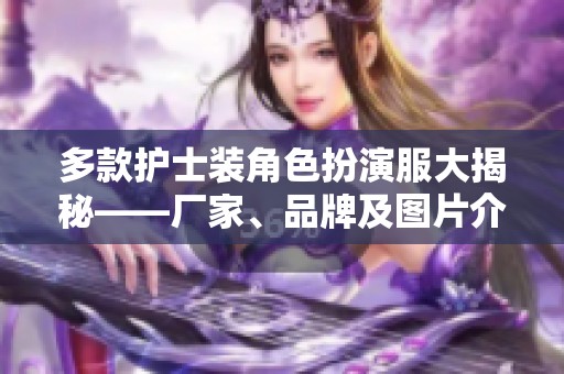 多款护士装角色扮演服大揭秘——厂家、品牌及图片介绍