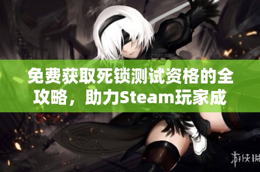 免费获取死锁测试资格的全攻略，助力Steam玩家成功获取方法分享