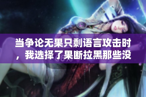 当争论无果只剩语言攻击时，我选择了果断拉黑那些没素养的人