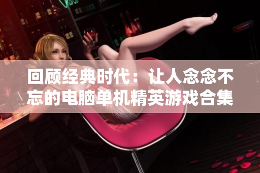 回顾经典时代：让人念念不忘的电脑单机精英游戏合集