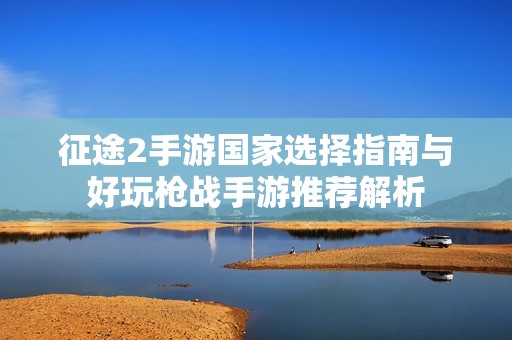 征途2手游国家选择指南与好玩枪战手游推荐解析