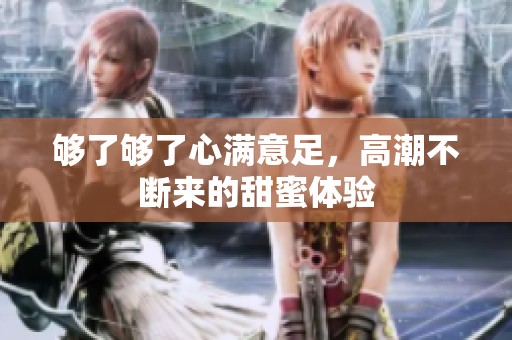 够了够了心满意足，高潮不断来的甜蜜体验