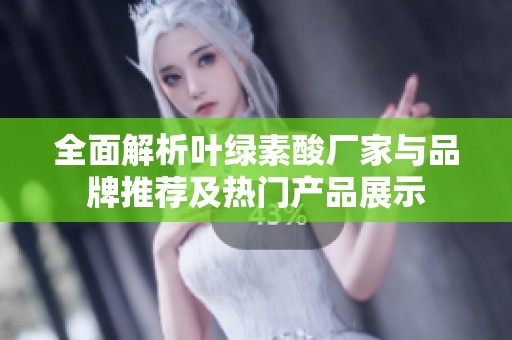 全面解析叶绿素酸厂家与品牌推荐及热门产品展示