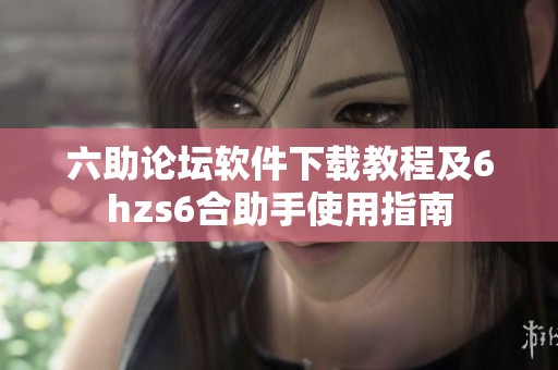 六助论坛软件下载教程及6hzs6合助手使用指南