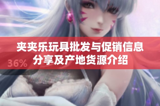 夹夹乐玩具批发与促销信息分享及产地货源介绍