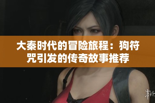大秦时代的冒险旅程：狗符咒引发的传奇故事推荐