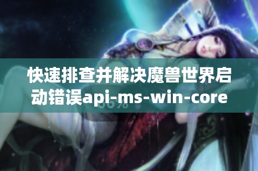 快速排查并解决魔兽世界启动错误api-ms-win-core-c问题攻略