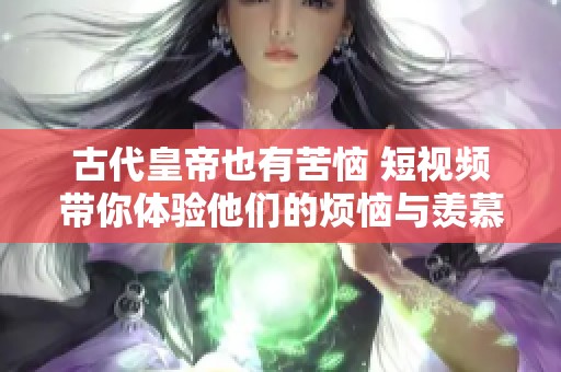 古代皇帝也有苦恼 短视频带你体验他们的烦恼与羡慕
