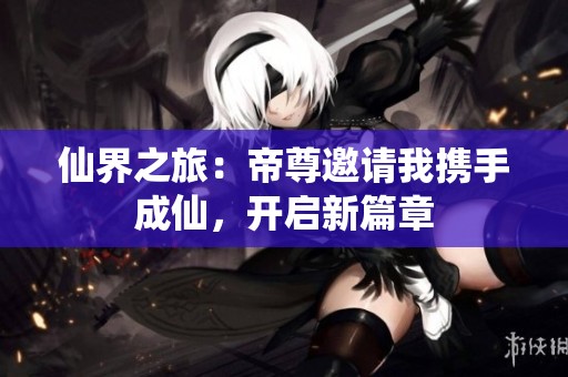 仙界之旅：帝尊邀请我携手成仙，开启新篇章