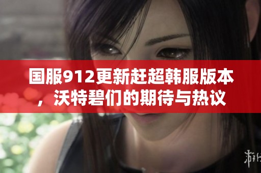 国服912更新赶超韩服版本，沃特碧们的期待与热议